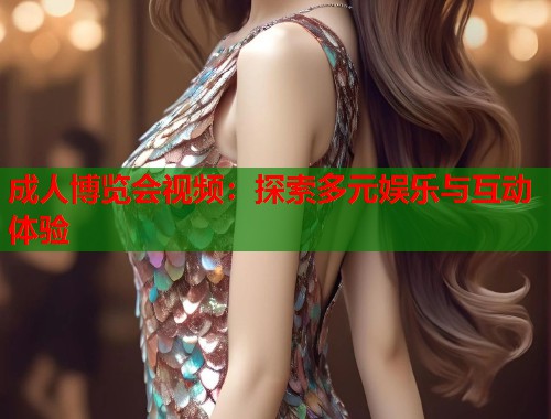 成人博览会视频：探索多元娱乐与互动体验
