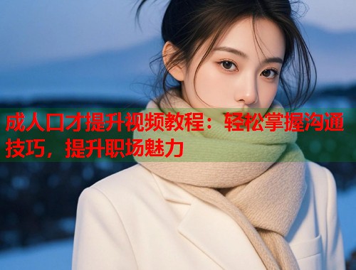 成人口才提升视频教程：轻松掌握沟通技巧，提升职场魅力