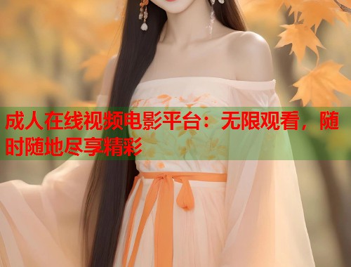 成人在线视频电影平台：无限观看，随时随地尽享精彩