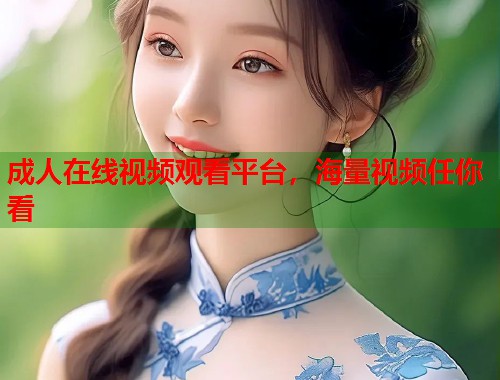 成人在线视频观看平台，海量视频任你看