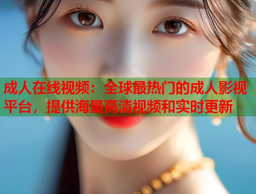 成人在线视频：全球最热门的成人影视平台，提供海量高清视频和实时更新