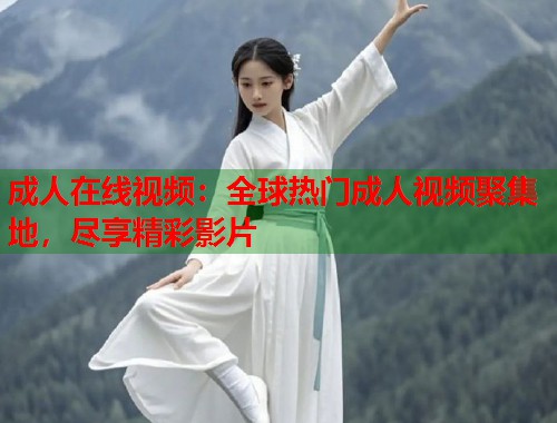 成人在线视频：全球热门成人视频聚集地，尽享精彩影片  第2张