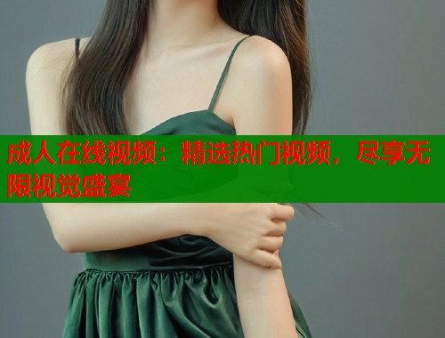 成人在线视频：精选热门视频，尽享无限视觉盛宴