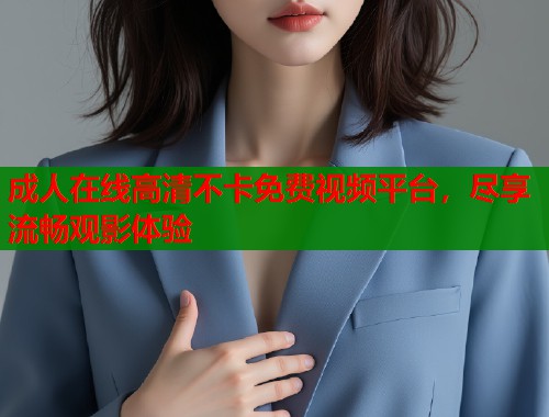成人在线高清不卡免费视频平台，尽享流畅观影体验