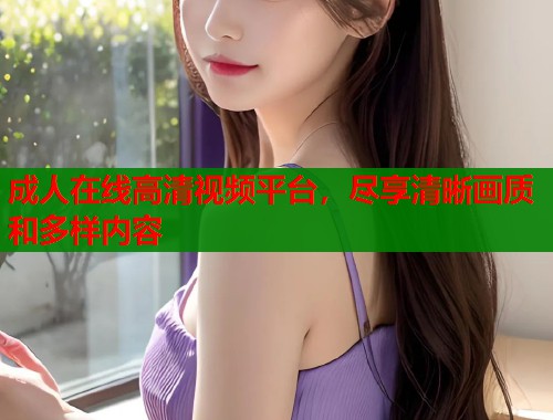 成人在线高清视频平台，尽享清晰画质和多样内容