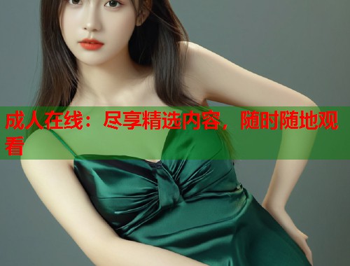 成人在线：尽享精选内容，随时随地观看