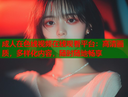 成人在色线视频在线观看平台：高清画质，多样化内容，随时随地畅享