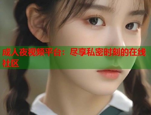 成人夜视频平台：尽享私密时刻的在线社区