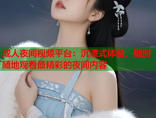 成人夜间视频平台：沉浸式体验，随时随地观看最精彩的夜间内容