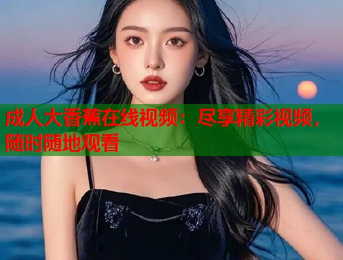 成人大香蕉在线视频：尽享精彩视频，随时随地观看  第1张