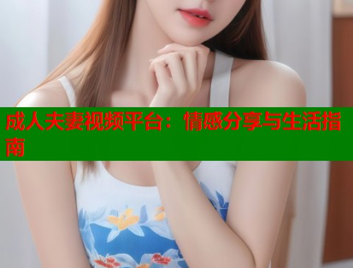 成人夫妻视频平台：情感分享与生活指南