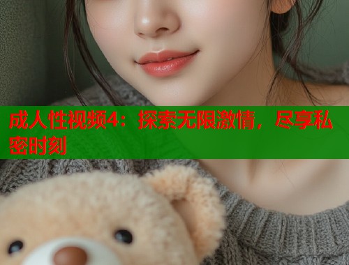 成人性视频4：探索无限激情，尽享私密时刻