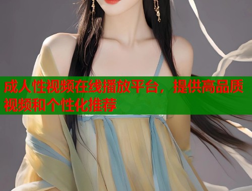 成人性视频在线播放平台，提供高品质视频和个性化推荐