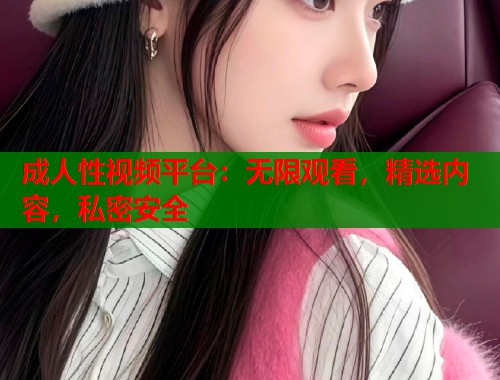 成人性视频平台：无限观看，精选内容，私密安全