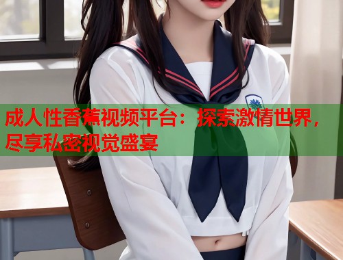 成人性香蕉视频平台：探索激情世界，尽享私密视觉盛宴  第2张