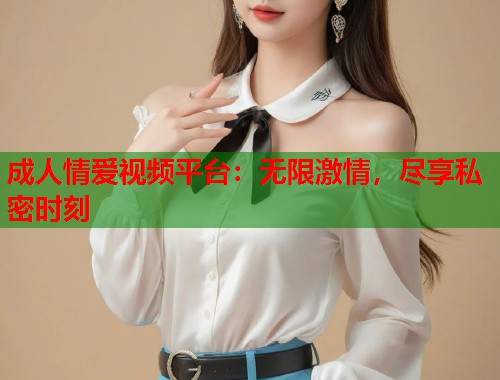 成人情爱视频平台：无限激情，尽享私密时刻