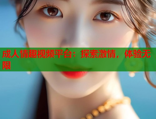 成人情趣视频平台：探索激情，体验无限