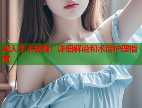 成人手术视频：详细解说和术后护理指南  第1张