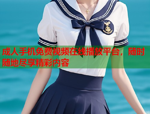 成人手机免费视频在线播放平台，随时随地尽享精彩内容  第1张