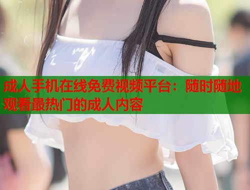 成人手机在线免费视频平台：随时随地观看最热门的成人内容