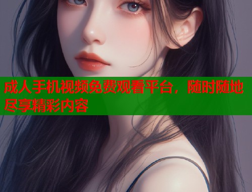 成人手机视频免费观看平台，随时随地尽享精彩内容