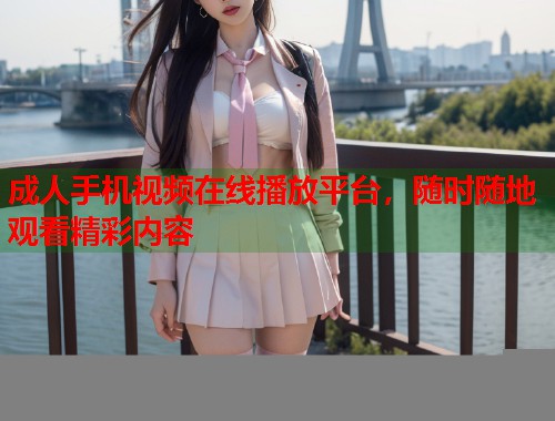 成人手机视频在线播放平台，随时随地观看精彩内容