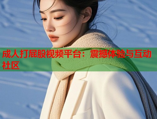 成人打屁股视频平台：震撼体验与互动社区