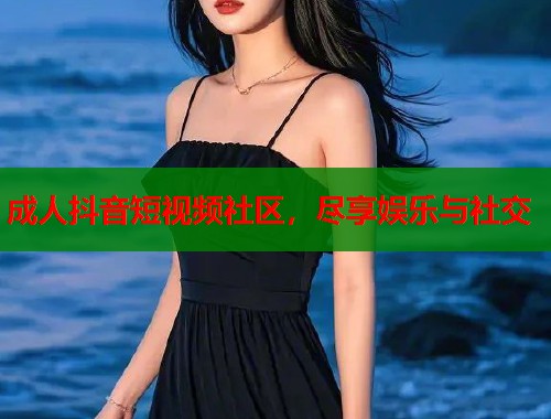 成人抖音短视频社区，尽享娱乐与社交