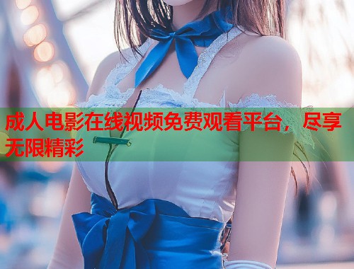 成人电影在线视频免费观看平台，尽享无限精彩