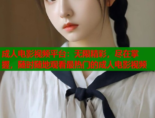 成人电影视频平台：无限精彩，尽在掌握，随时随地观看最热门的成人电影视频