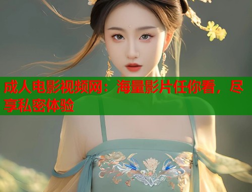 成人电影视频网：海量影片任你看，尽享私密体验