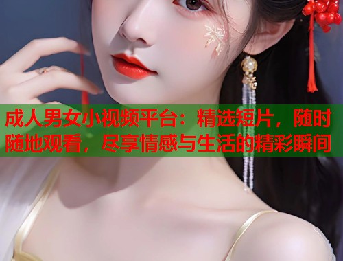 成人男女小视频平台：精选短片，随时随地观看，尽享情感与生活的精彩瞬间