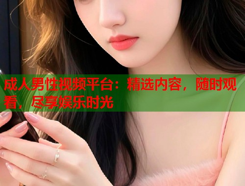 成人男性视频平台：精选内容，随时观看，尽享娱乐时光