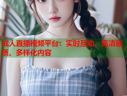 成人直播视频平台：实时互动、高清画质、多样化内容