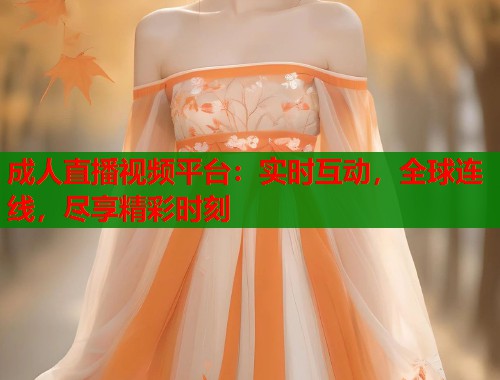 成人直播视频平台：实时互动，全球连线，尽享精彩时刻