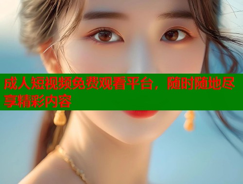 成人短视频免费观看平台，随时随地尽享精彩内容