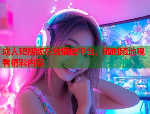 成人短视频在线播放平台，随时随地观看精彩内容