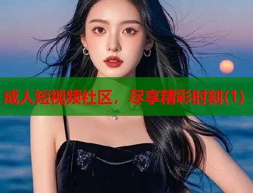 成人短视频社区，尽享精彩时刻(1)