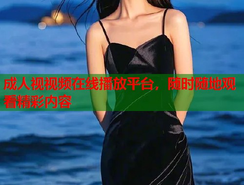 成人视视频在线播放平台，随时随地观看精彩内容  第2张