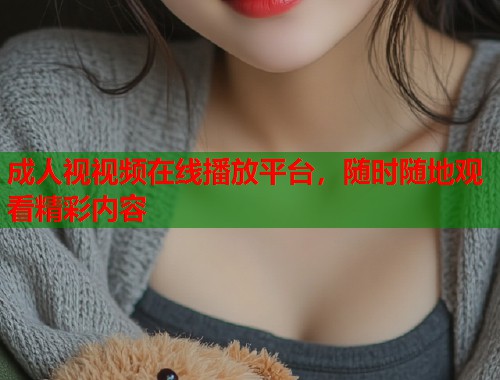成人视视频在线播放平台，随时随地观看精彩内容