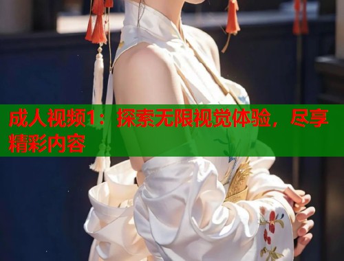 成人视频1：探索无限视觉体验，尽享精彩内容