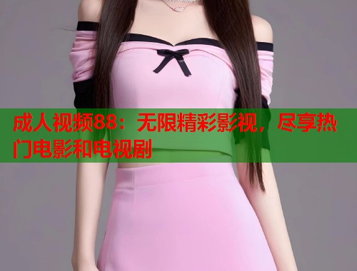 成人视频88：无限精彩影视，尽享热门电影和电视剧