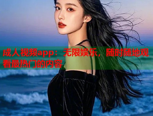 成人视频app：无限娱乐，随时随地观看最热门的内容