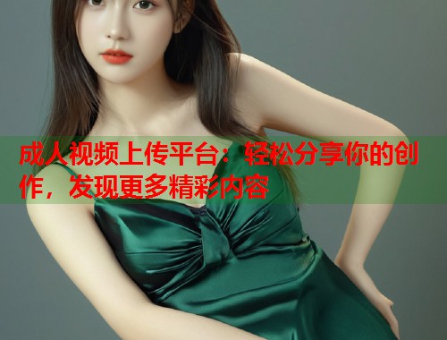 成人视频上传平台：轻松分享你的创作，发现更多精彩内容