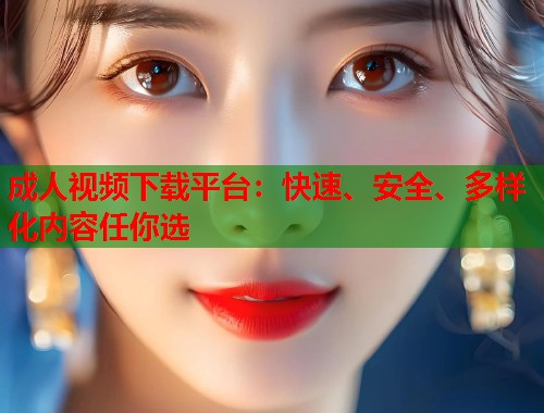 成人视频下载平台：快速、安全、多样化内容任你选