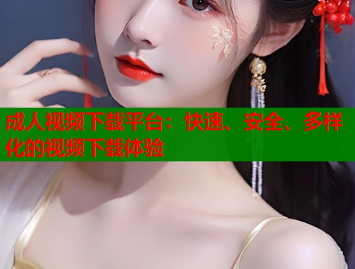 成人视频下载平台：快速、安全、多样化的视频下载体验