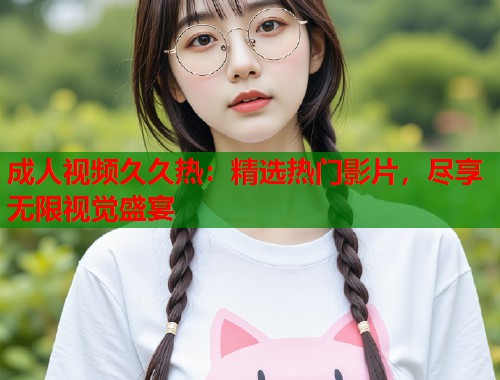 成人视频久久热：精选热门影片，尽享无限视觉盛宴