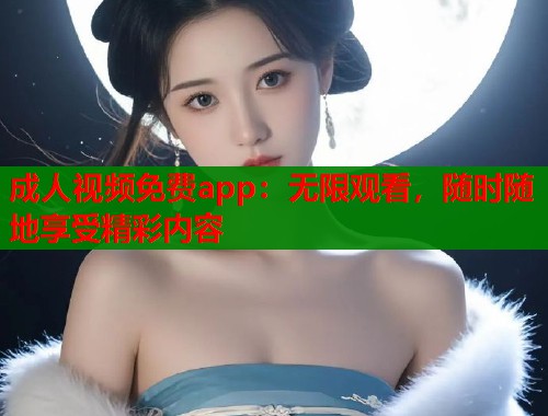 成人视频免费app：无限观看，随时随地享受精彩内容