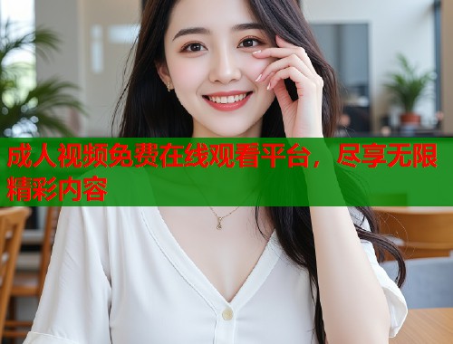 成人视频免费在线观看平台，尽享无限精彩内容