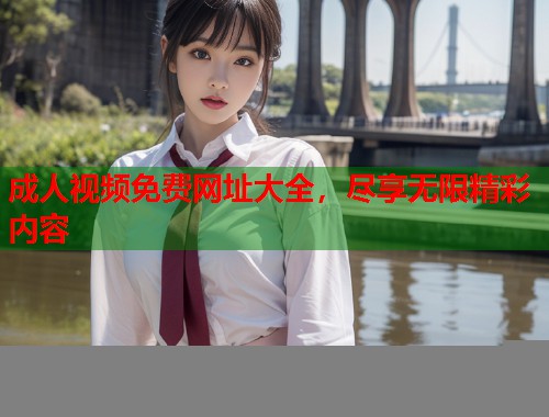 成人视频免费网址大全，尽享无限精彩内容